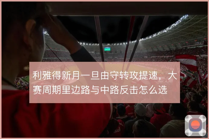 利雅得新月一旦由守转攻提速，大赛周期里边路与中路反击怎么选