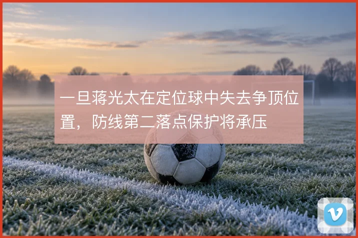 一旦蒋光太在定位球中失去争顶位置，防线第二落点保护将承压
