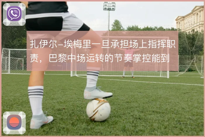 扎伊尔-埃梅里一旦承担场上指挥职责，巴黎中场运转的节奏掌控能到哪一步