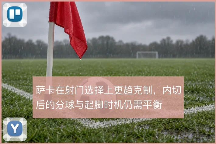 萨卡在射门选择上更趋克制，内切后的分球与起脚时机仍需平衡