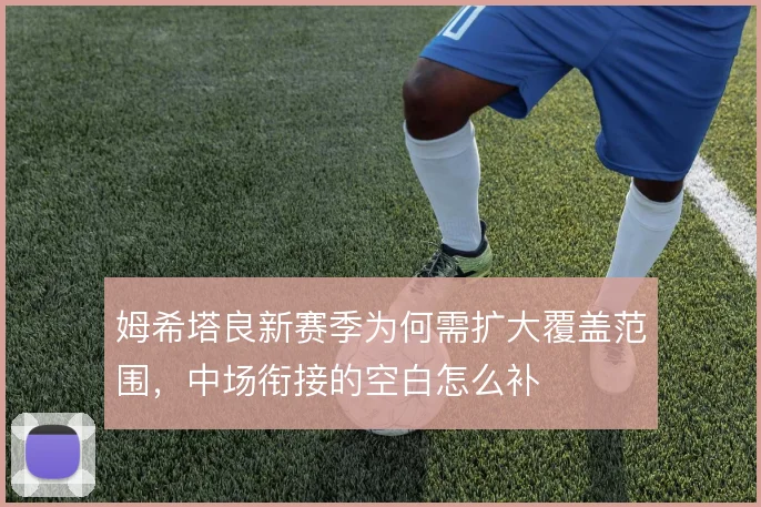 姆希塔良新赛季为何需扩大覆盖范围，中场衔接的空白怎么补