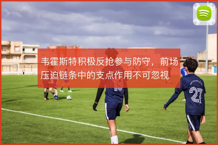 韦霍斯特积极反抢参与防守，前场压迫链条中的支点作用不可忽视