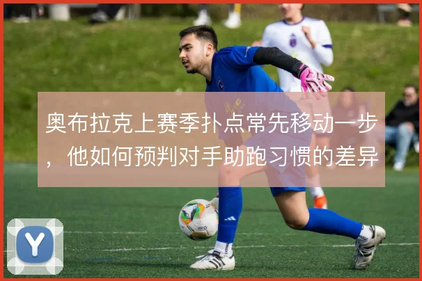 奥布拉克上赛季扑点常先移动一步，他如何预判对手助跑习惯的差异