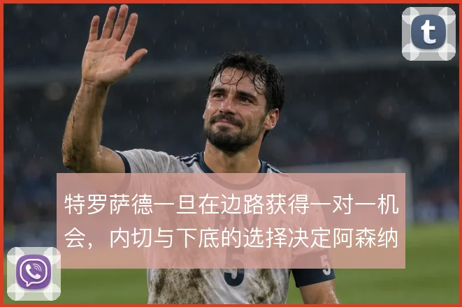 特罗萨德一旦在边路获得一对一机会，内切与下底的选择决定阿森纳进攻宽度