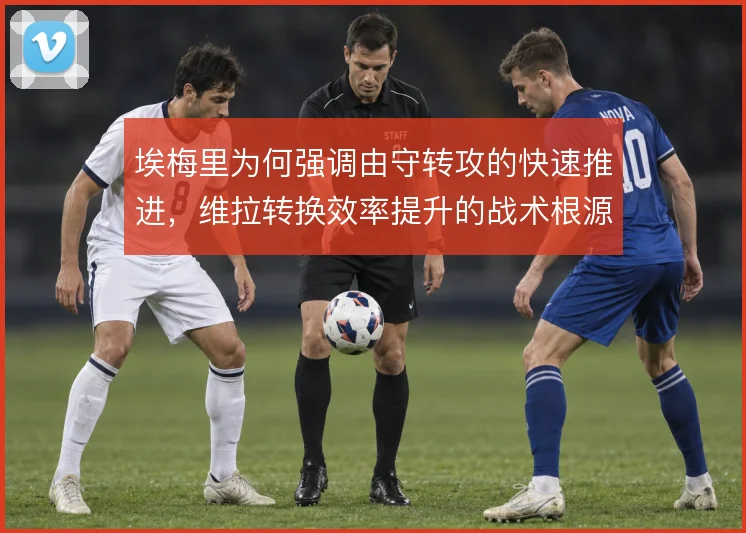 埃梅里为何强调由守转攻的快速推进，维拉转换效率提升的战术根源