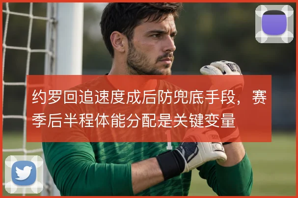 约罗回追速度成后防兜底手段，赛季后半程体能分配是关键变量