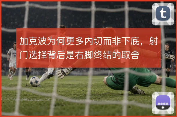 加克波为何更多内切而非下底，射门选择背后是右脚终结的取舍