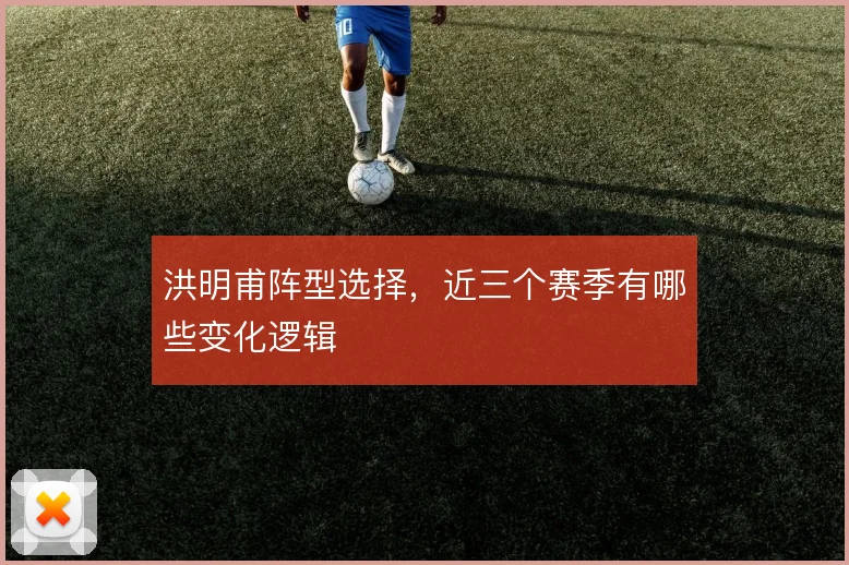 洪明甫阵型选择，近三个赛季有哪些变化逻辑