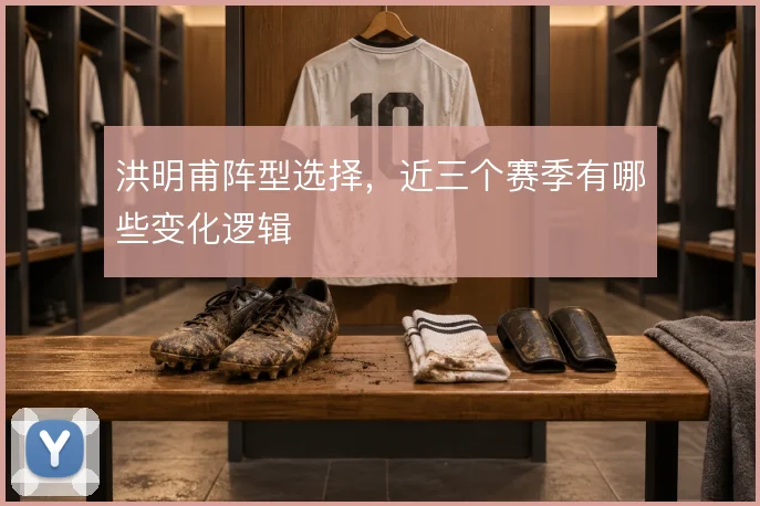洪明甫阵型选择，近三个赛季有哪些变化逻辑