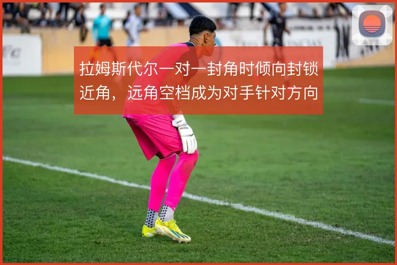 拉姆斯代尔一对一封角时倾向封锁近角，远角空档成为对手针对方向