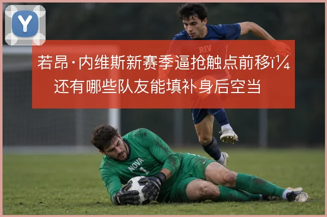 若昂·内维斯新赛季逼抢触点前移，还有哪些队友能填补身后空当
