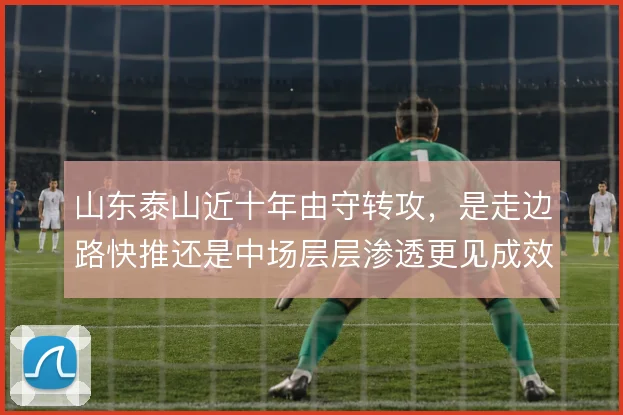 山东泰山近十年由守转攻，是走边路快推还是中场层层渗透更见成效