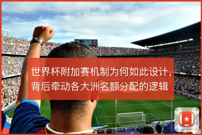 世界杯附加赛机制为何如此设计，背后牵动各大洲名额分配的逻辑
