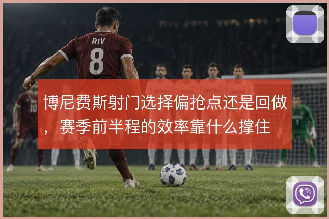 博尼费斯射门选择偏抢点还是回做,赛季前半程的效率靠什么撑住