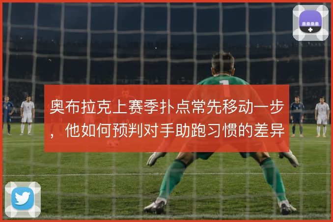 奥布拉克上赛季扑点常先移动一步，他如何预判对手助跑习惯的差异