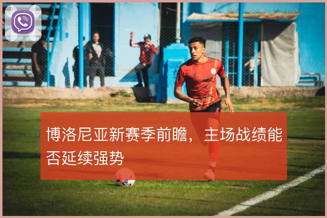博洛尼亚新赛季前瞻，主场战绩能否延续强势