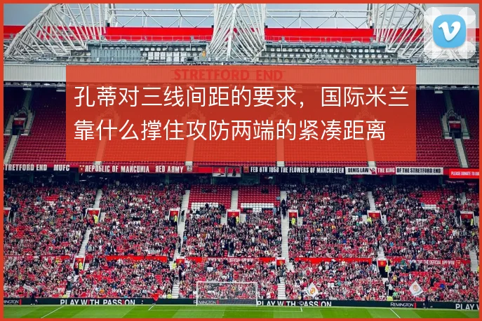 孔蒂对三线间距的要求，国际米兰靠什么撑住攻防两端的紧凑距离