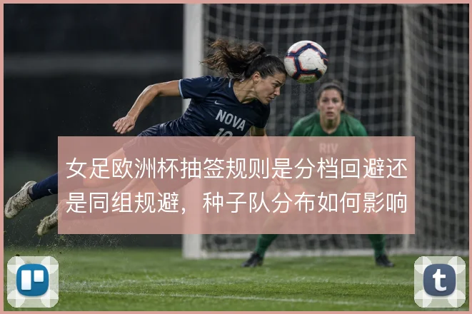 女足欧洲杯抽签规则是分档回避还是同组规避，种子队分布如何影响出线难度